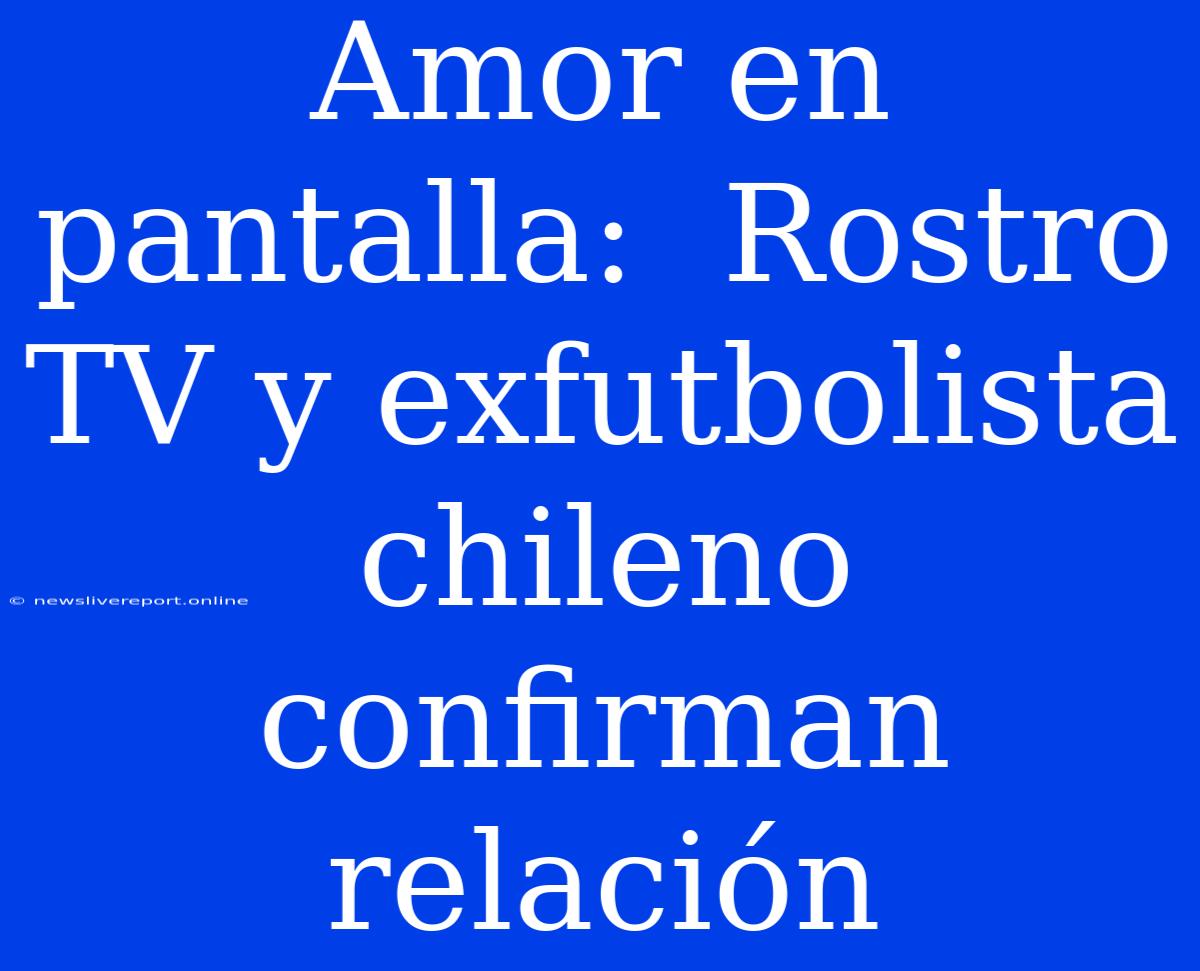 Amor En Pantalla:  Rostro TV Y Exfutbolista Chileno Confirman Relación