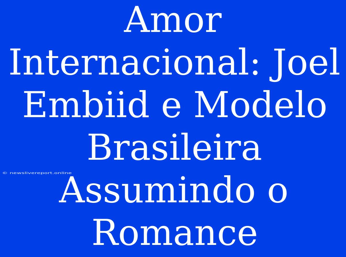 Amor Internacional: Joel Embiid E Modelo Brasileira Assumindo O Romance