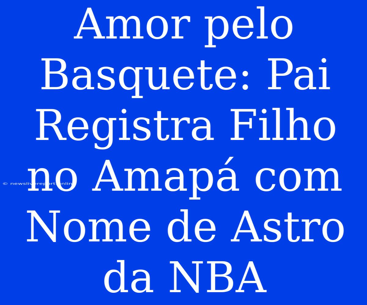 Amor Pelo Basquete: Pai Registra Filho No Amapá Com Nome De Astro Da NBA