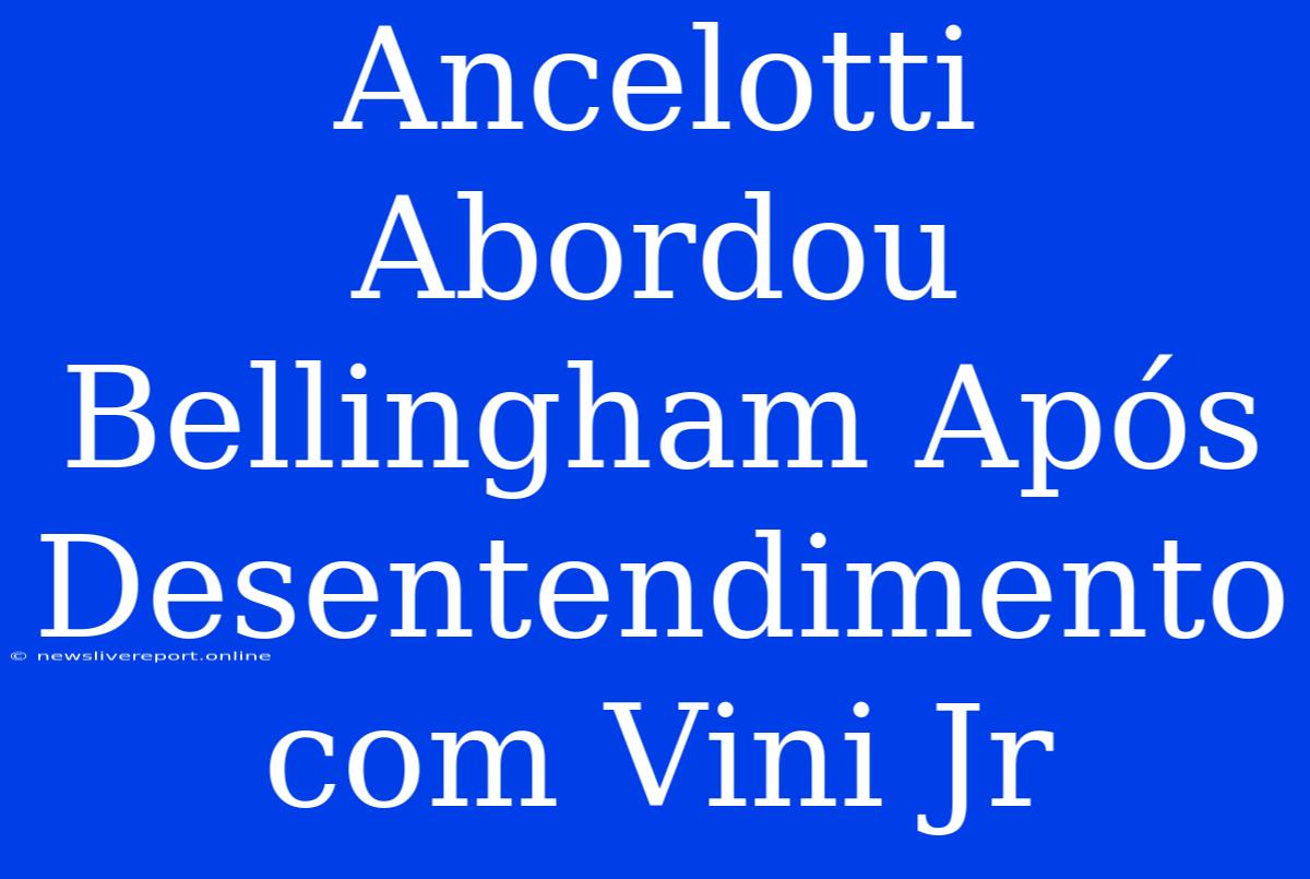 Ancelotti Abordou Bellingham Após Desentendimento Com Vini Jr