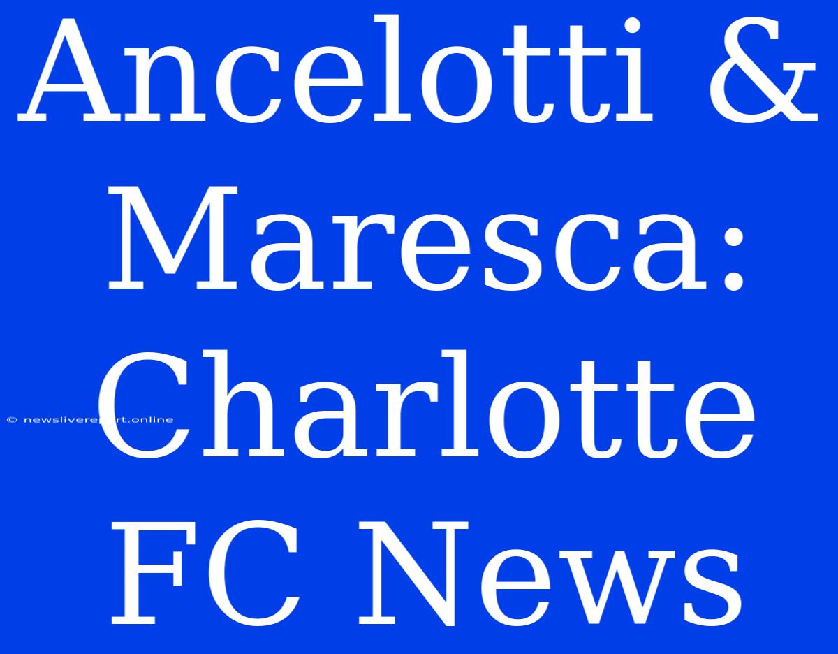 Ancelotti & Maresca: Charlotte FC News