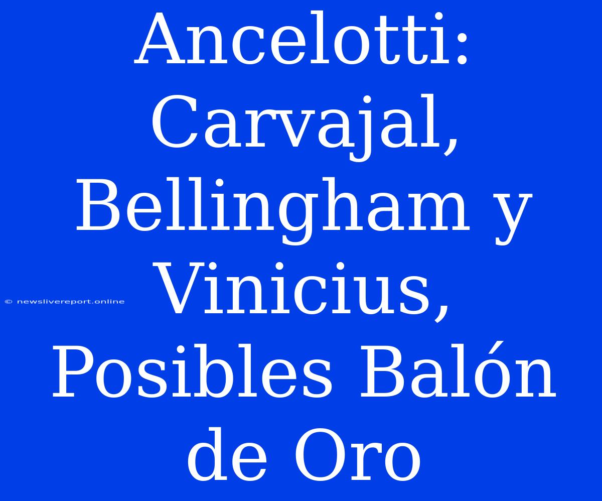 Ancelotti: Carvajal, Bellingham Y Vinicius, Posibles Balón De Oro