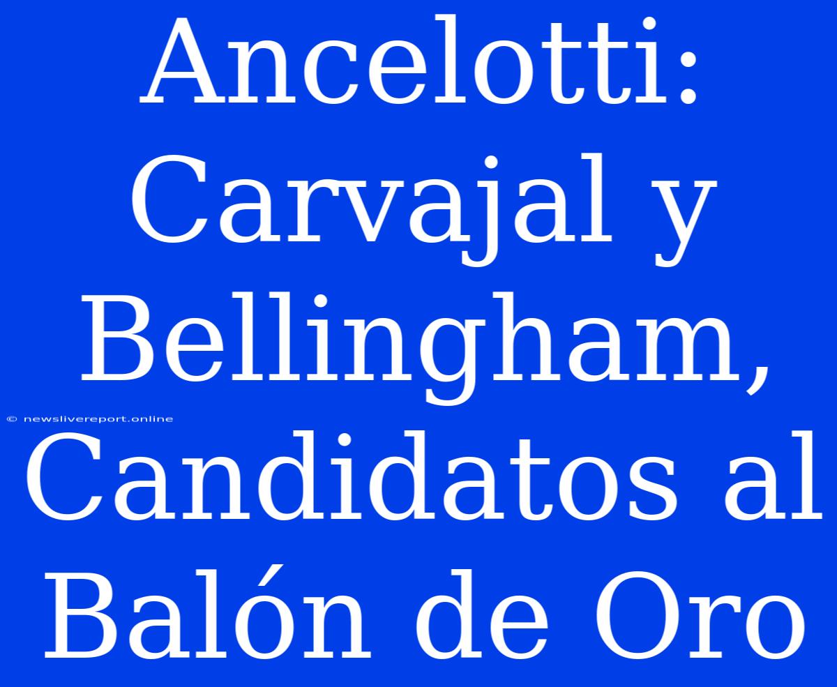 Ancelotti: Carvajal Y Bellingham, Candidatos Al Balón De Oro