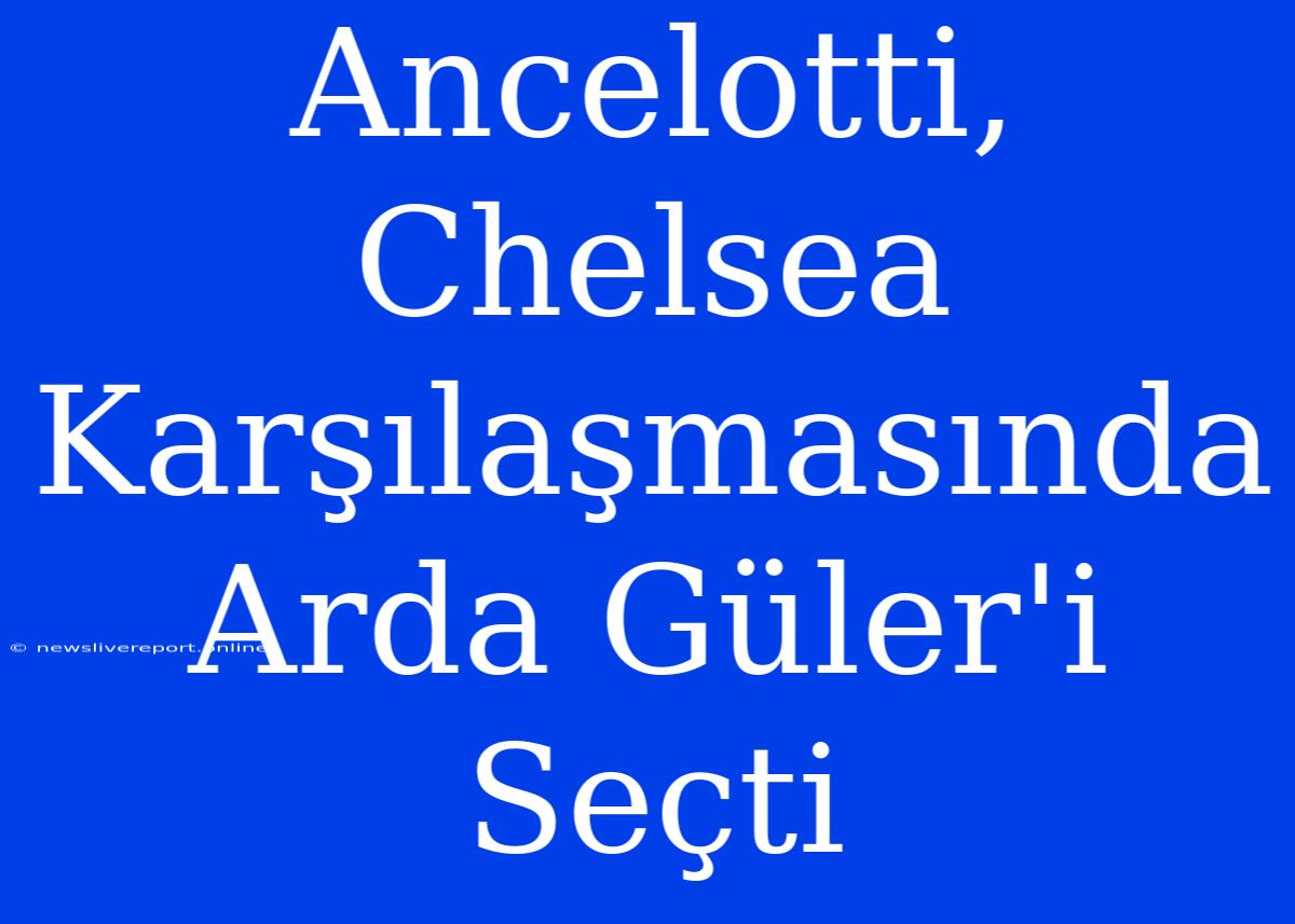 Ancelotti, Chelsea Karşılaşmasında Arda Güler'i Seçti