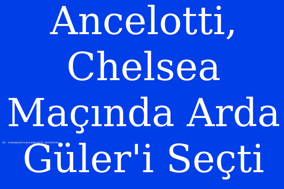 Ancelotti, Chelsea Maçında Arda Güler'i Seçti