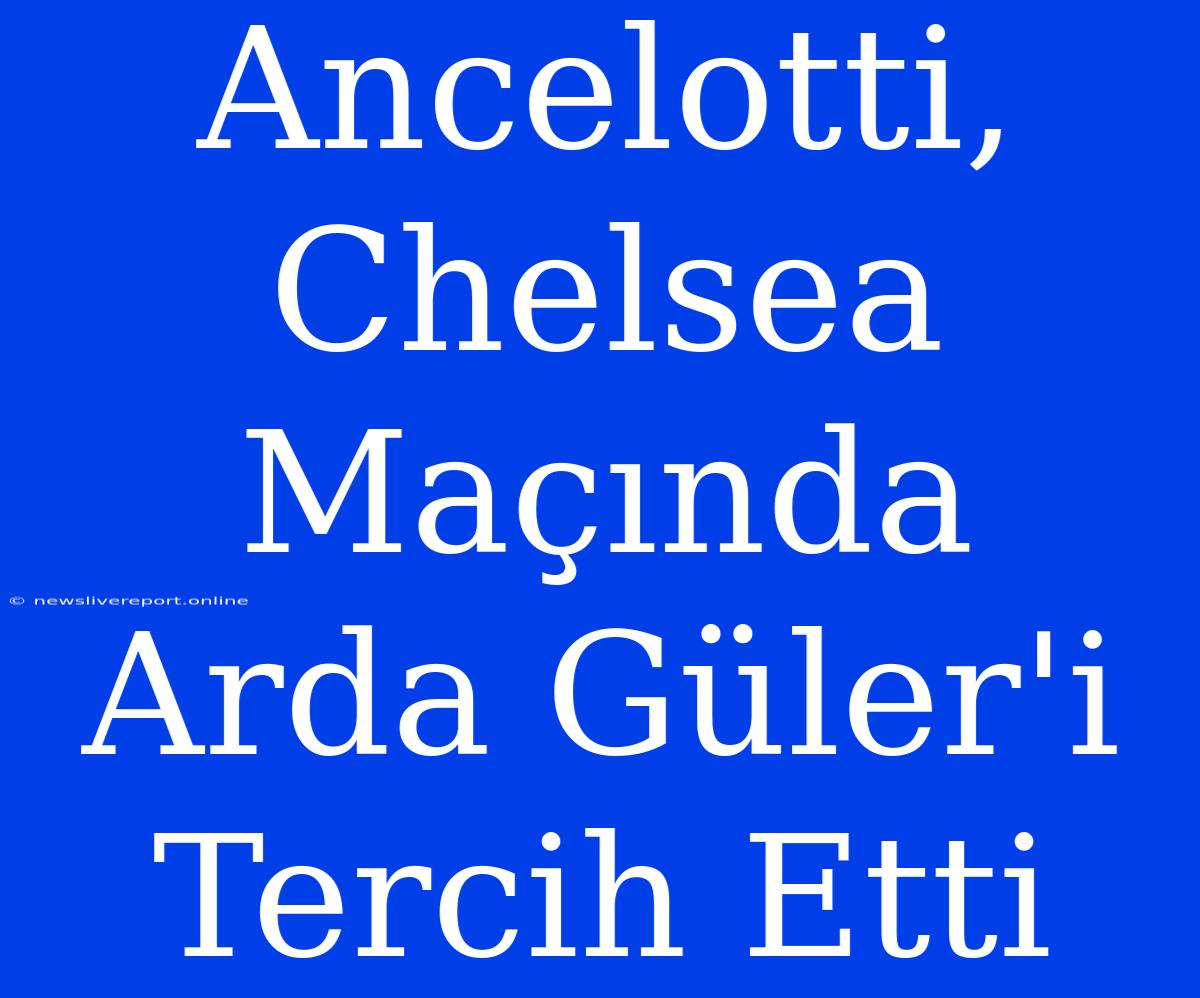 Ancelotti, Chelsea Maçında Arda Güler'i Tercih Etti