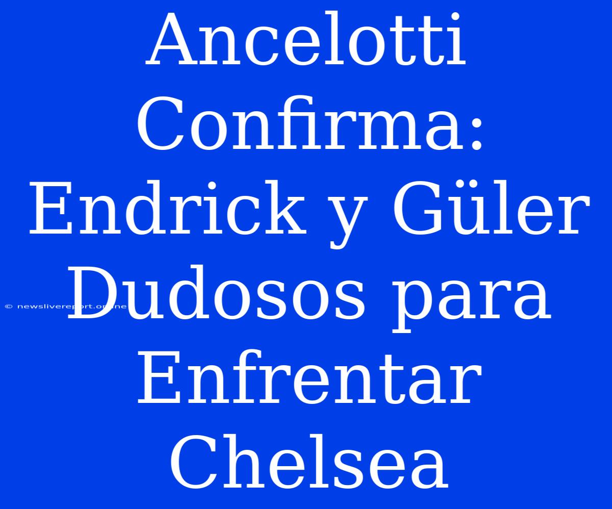 Ancelotti Confirma: Endrick Y Güler Dudosos Para Enfrentar Chelsea