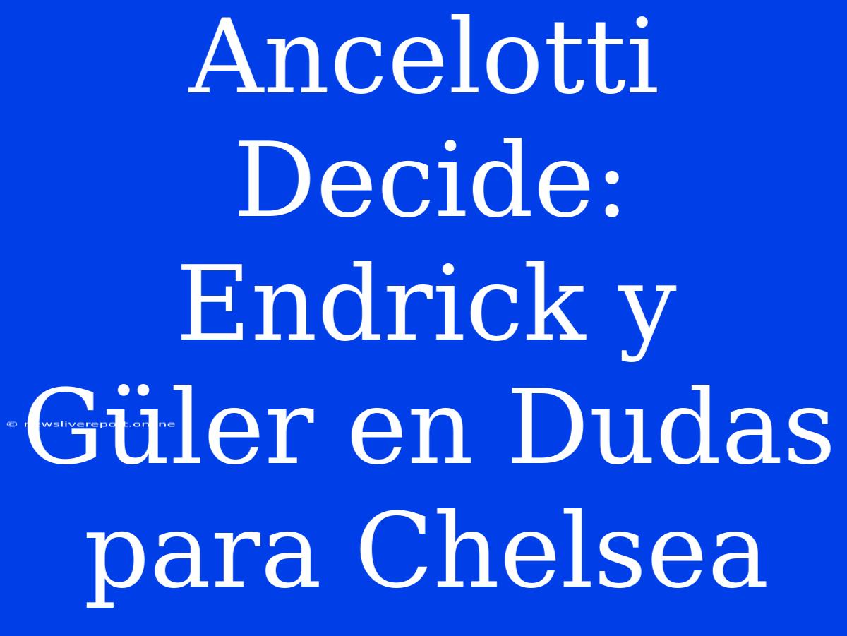 Ancelotti Decide: Endrick Y Güler En Dudas Para Chelsea