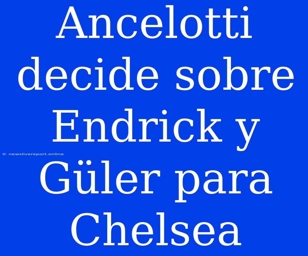 Ancelotti Decide Sobre Endrick Y Güler Para Chelsea