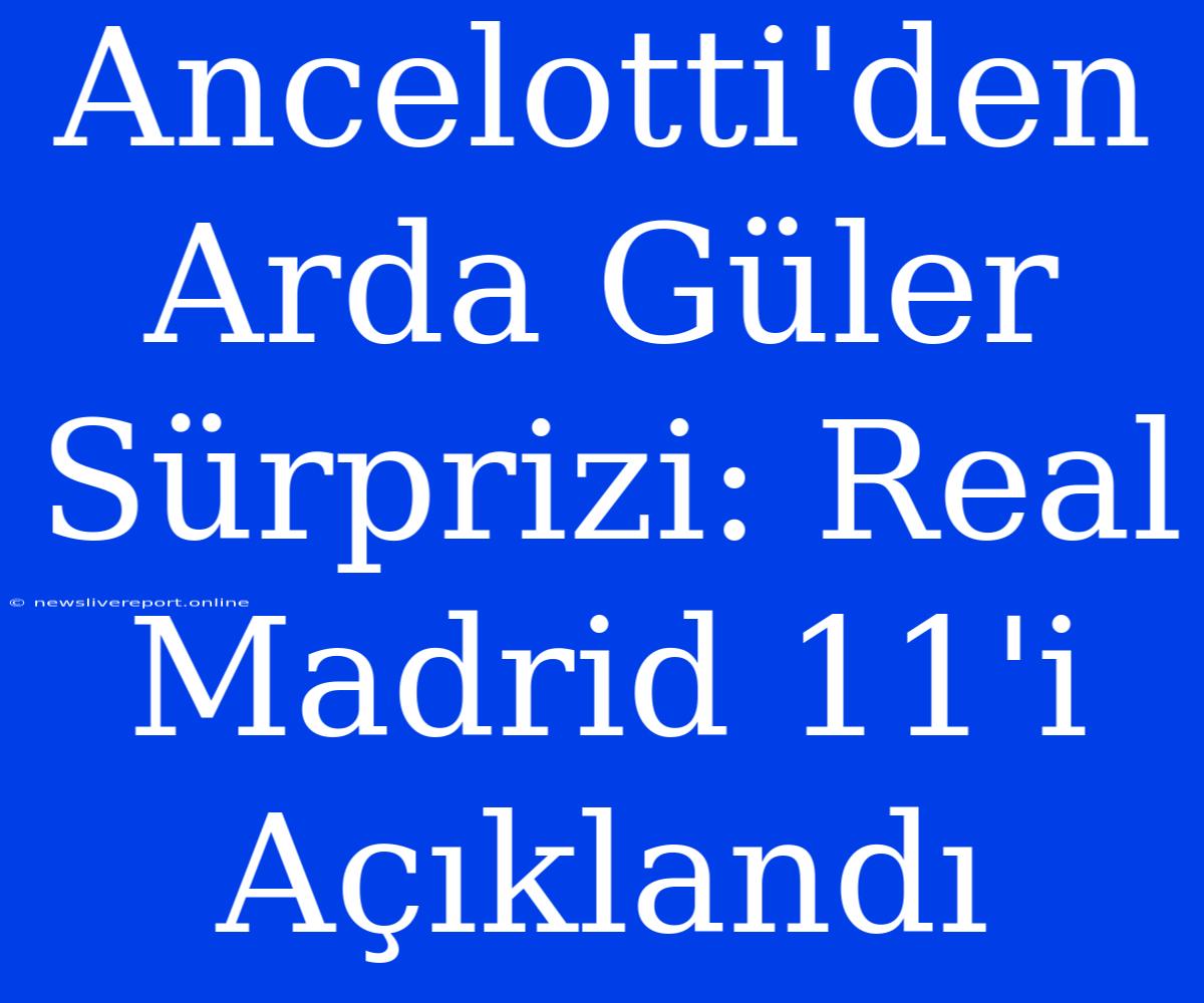 Ancelotti'den Arda Güler Sürprizi: Real Madrid 11'i Açıklandı