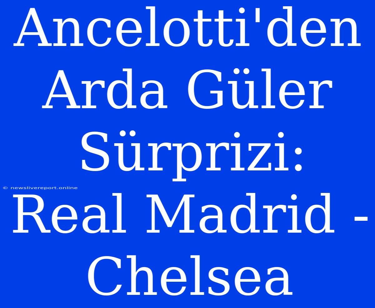 Ancelotti'den Arda Güler Sürprizi: Real Madrid - Chelsea