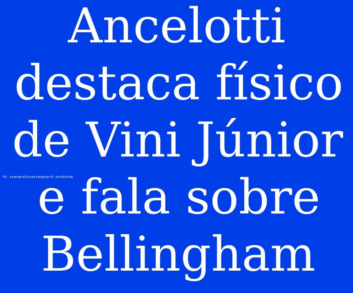 Ancelotti Destaca Físico De Vini Júnior E Fala Sobre Bellingham