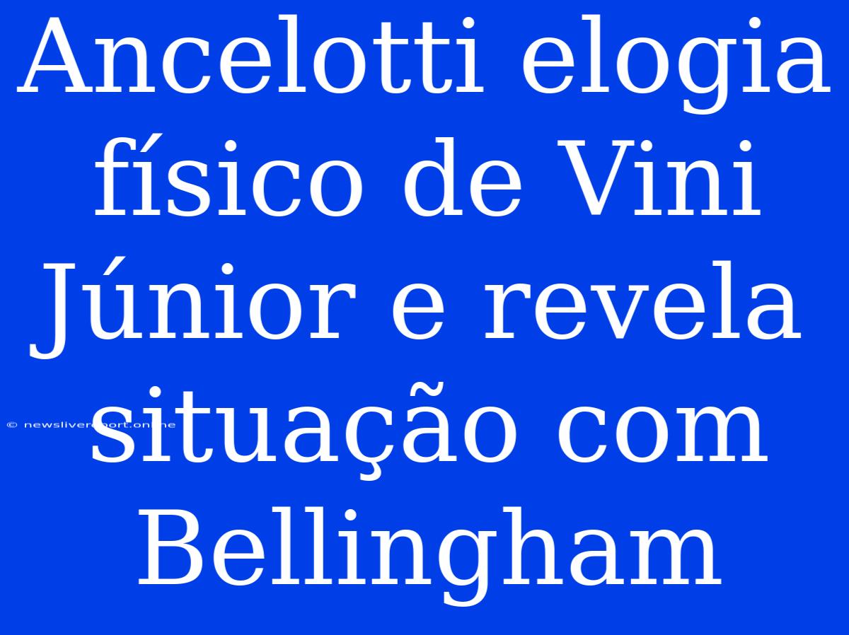 Ancelotti Elogia Físico De Vini Júnior E Revela Situação Com Bellingham