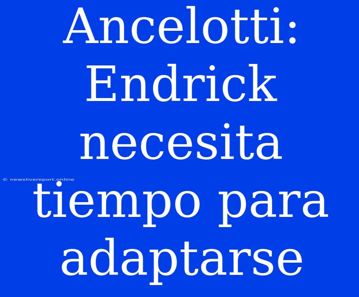 Ancelotti: Endrick Necesita Tiempo Para Adaptarse