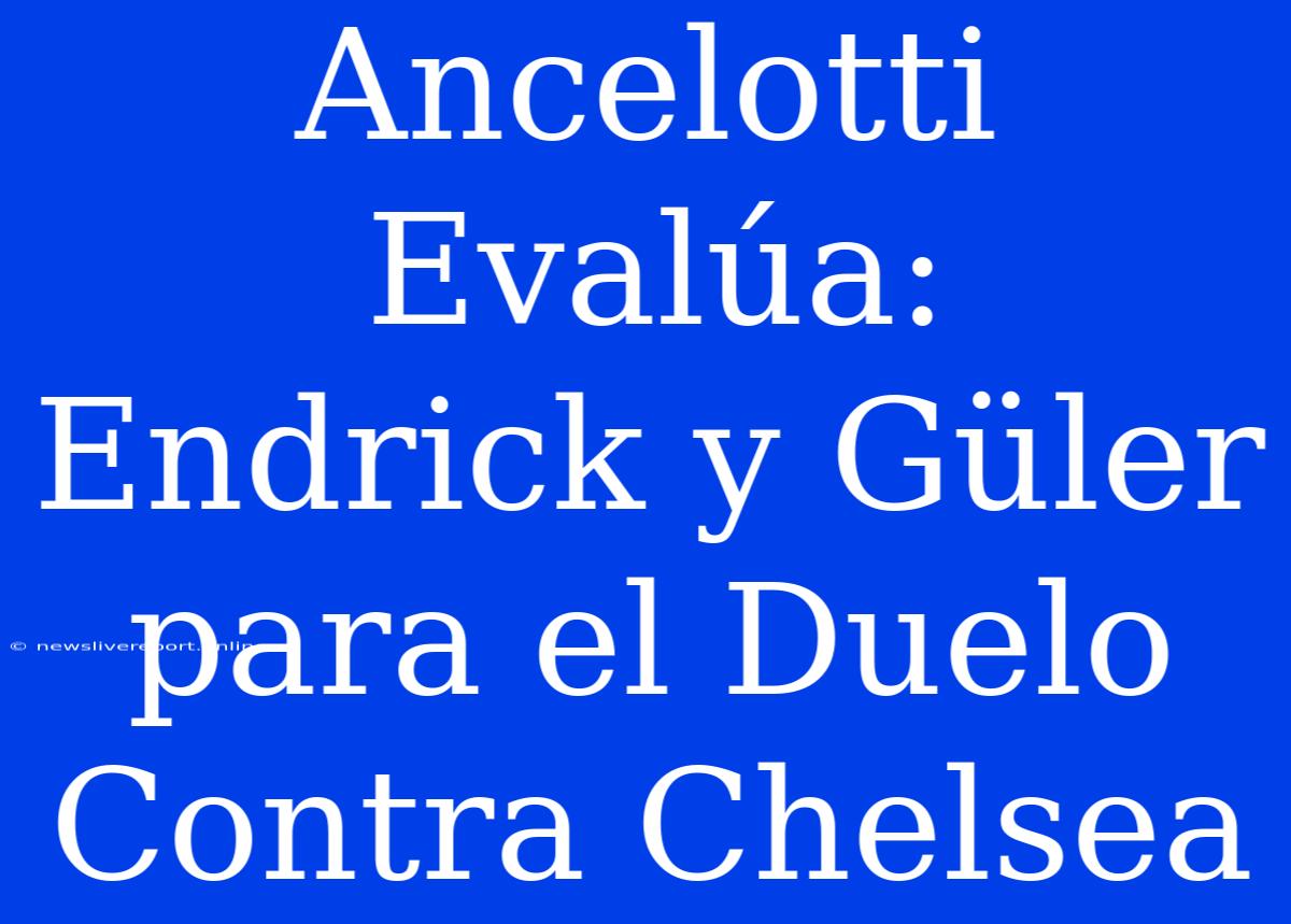 Ancelotti Evalúa: Endrick Y Güler Para El Duelo Contra Chelsea