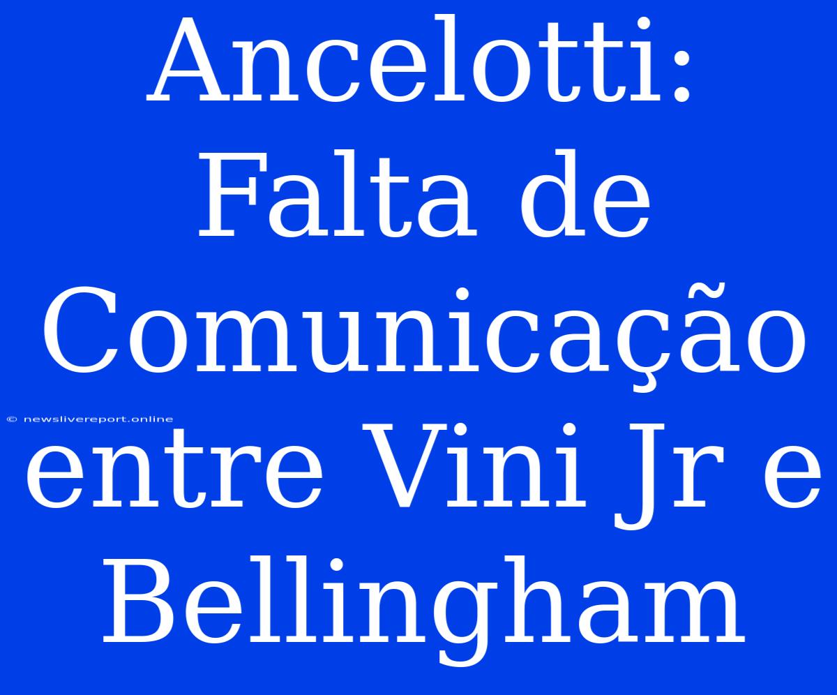 Ancelotti: Falta De Comunicação Entre Vini Jr E Bellingham