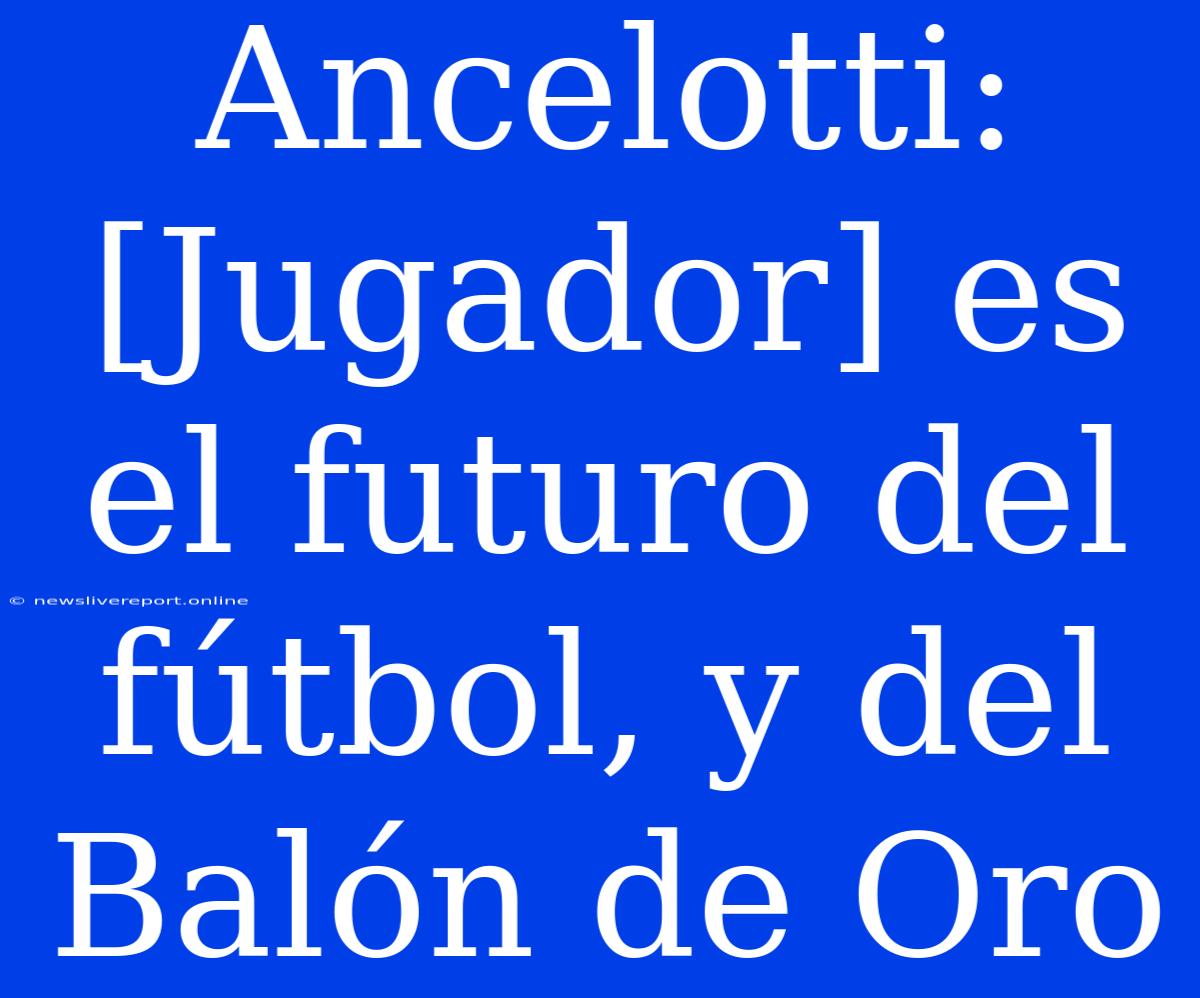 Ancelotti: [Jugador] Es El Futuro Del Fútbol, Y Del Balón De Oro