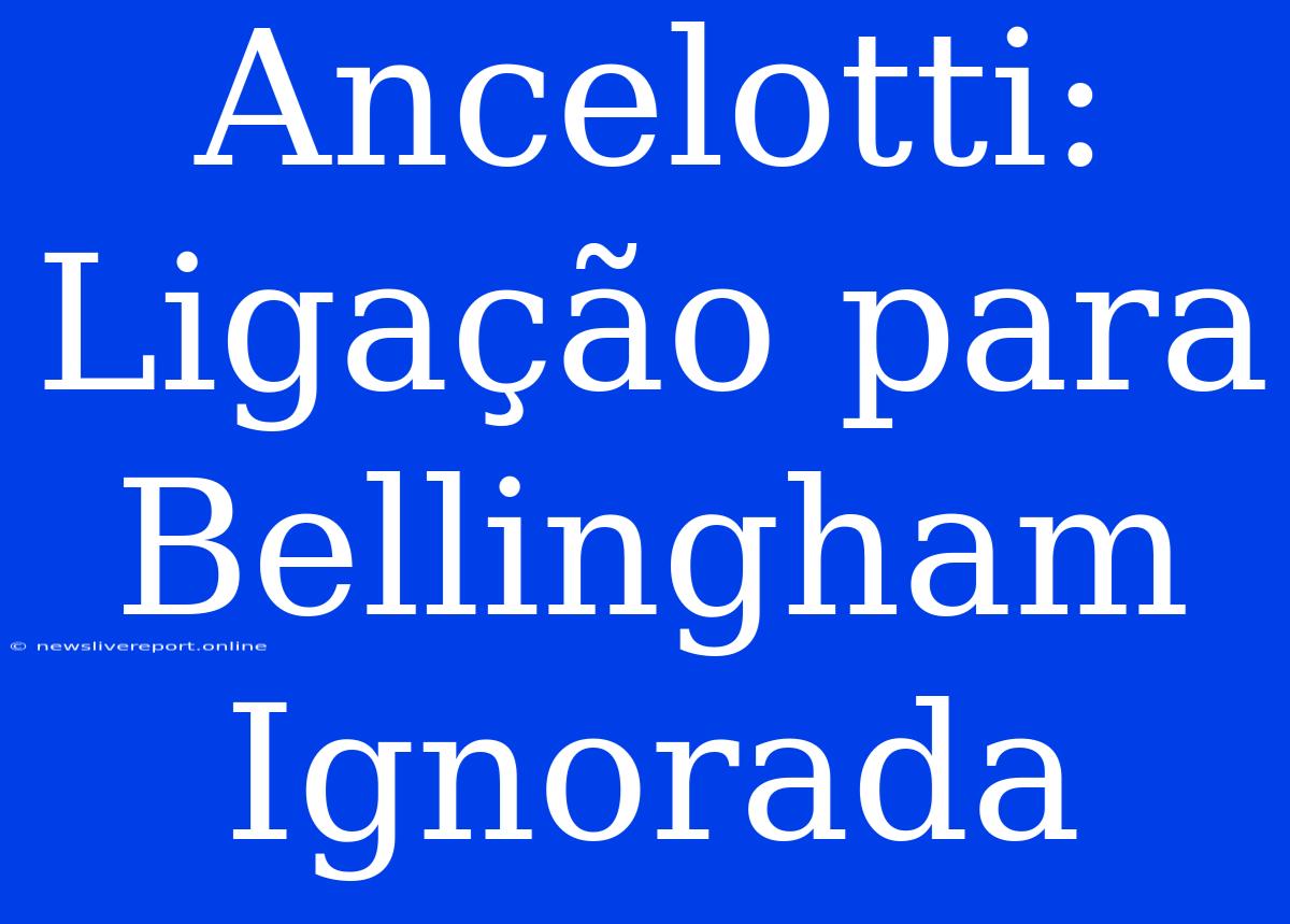 Ancelotti: Ligação Para Bellingham Ignorada