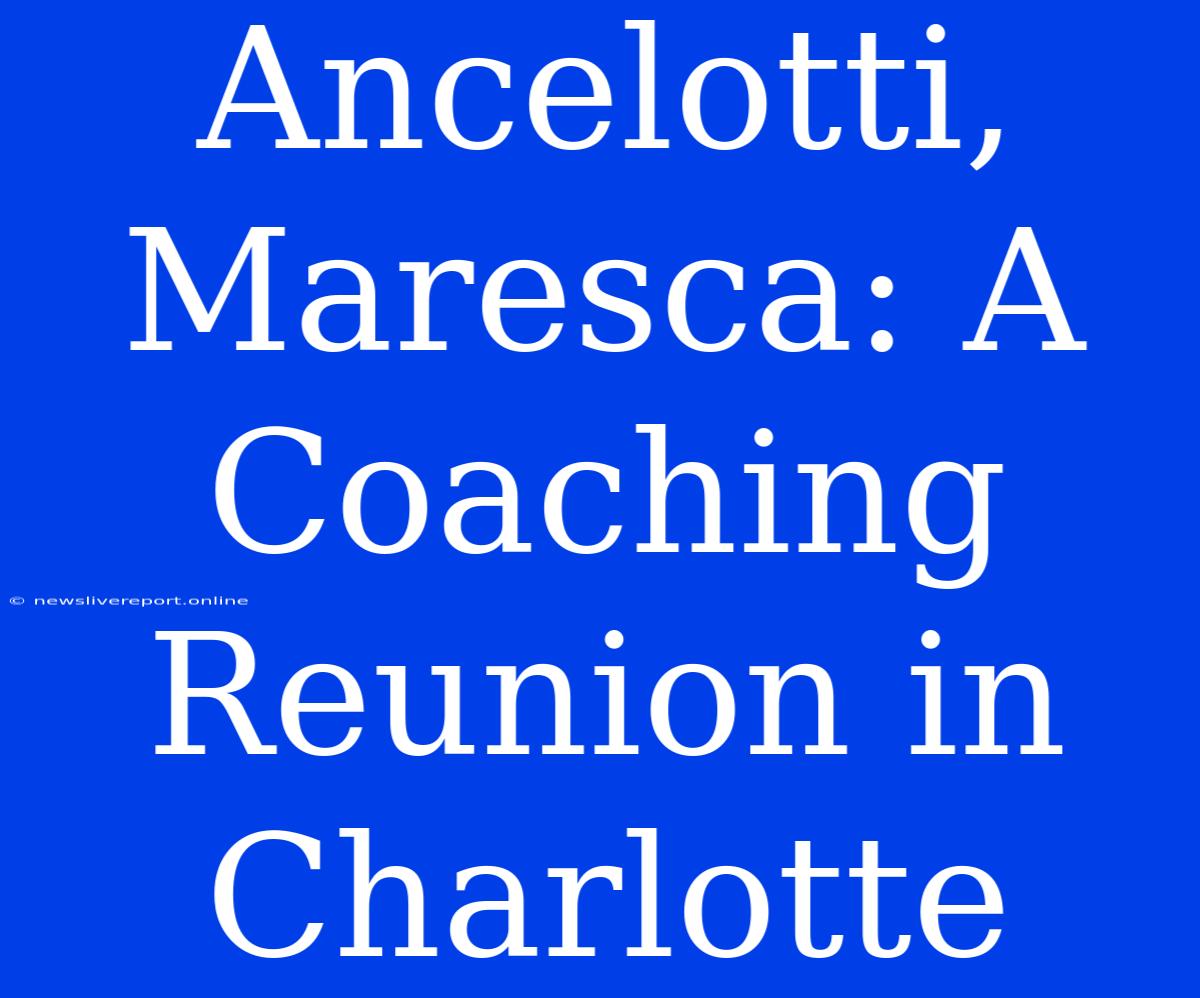 Ancelotti, Maresca: A Coaching Reunion In Charlotte