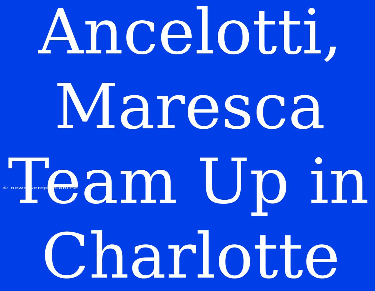 Ancelotti, Maresca Team Up In Charlotte