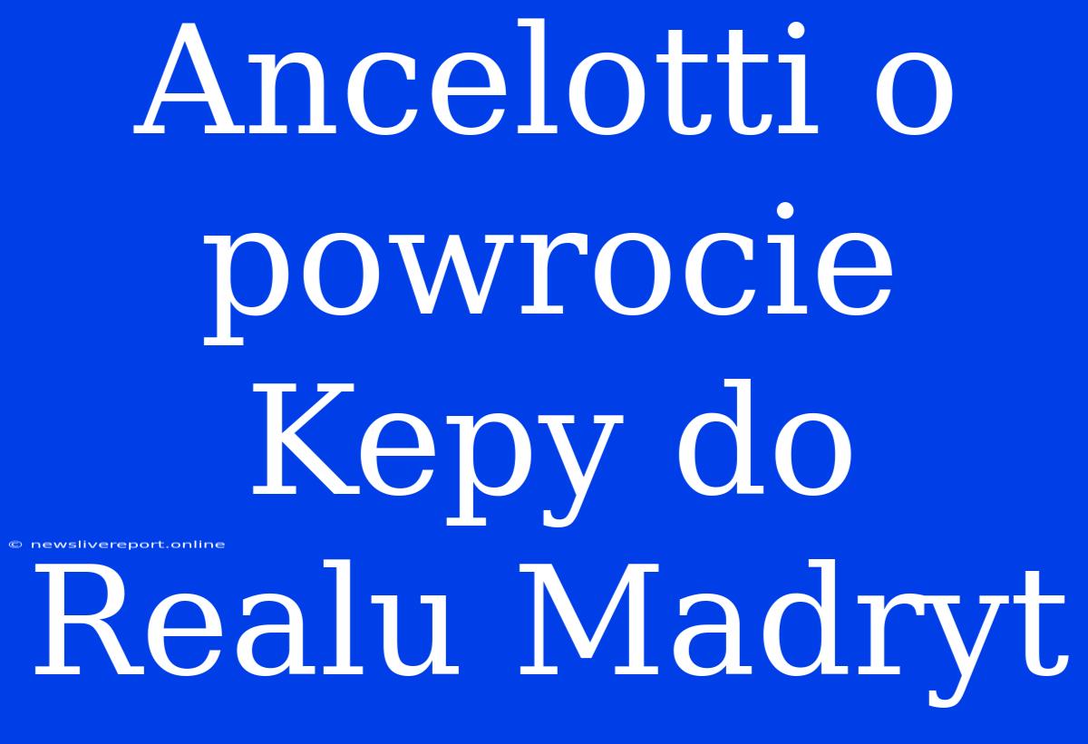 Ancelotti O Powrocie Kepy Do Realu Madryt