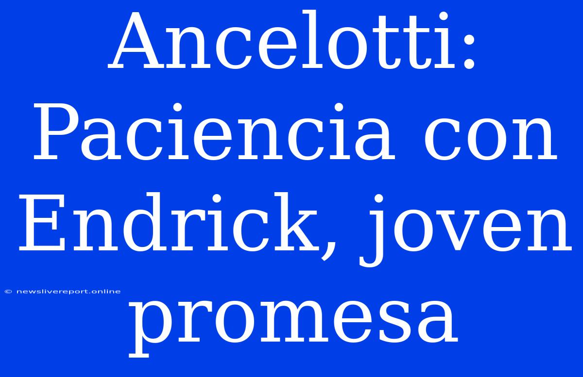 Ancelotti: Paciencia Con Endrick, Joven Promesa