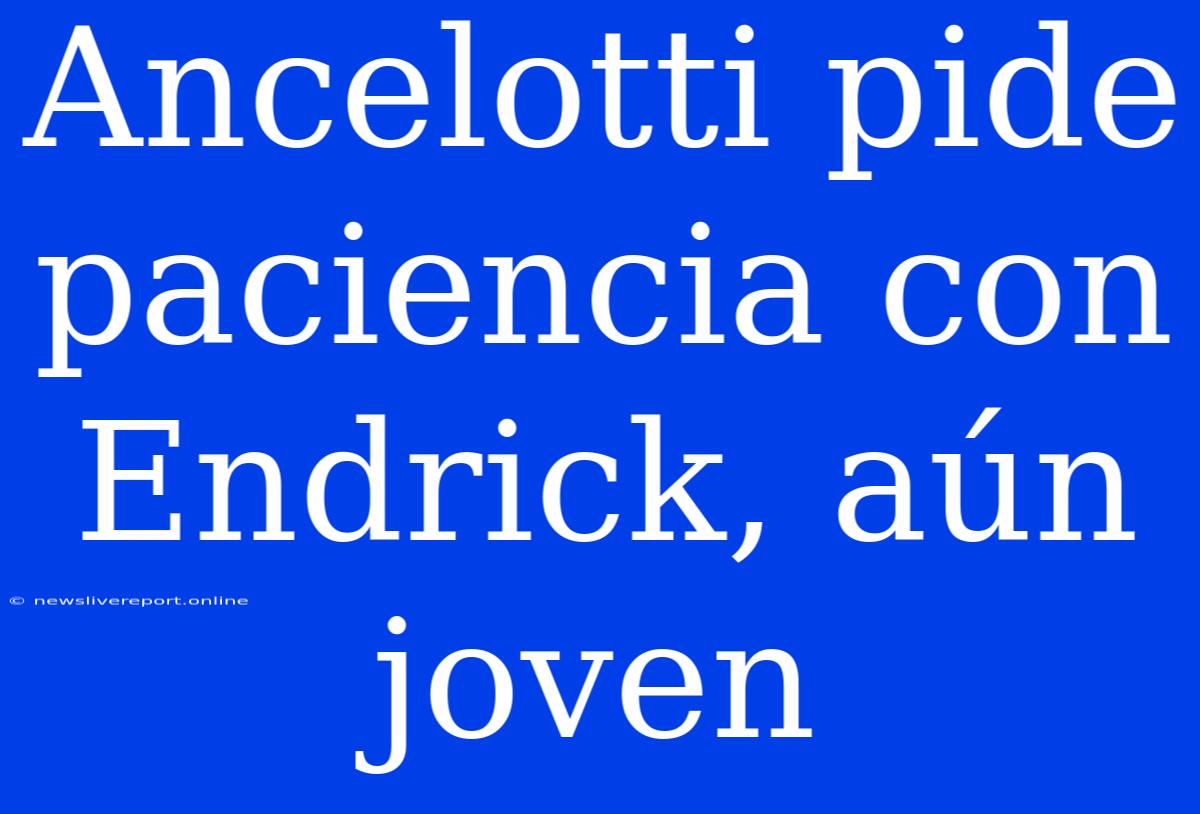 Ancelotti Pide Paciencia Con Endrick, Aún Joven