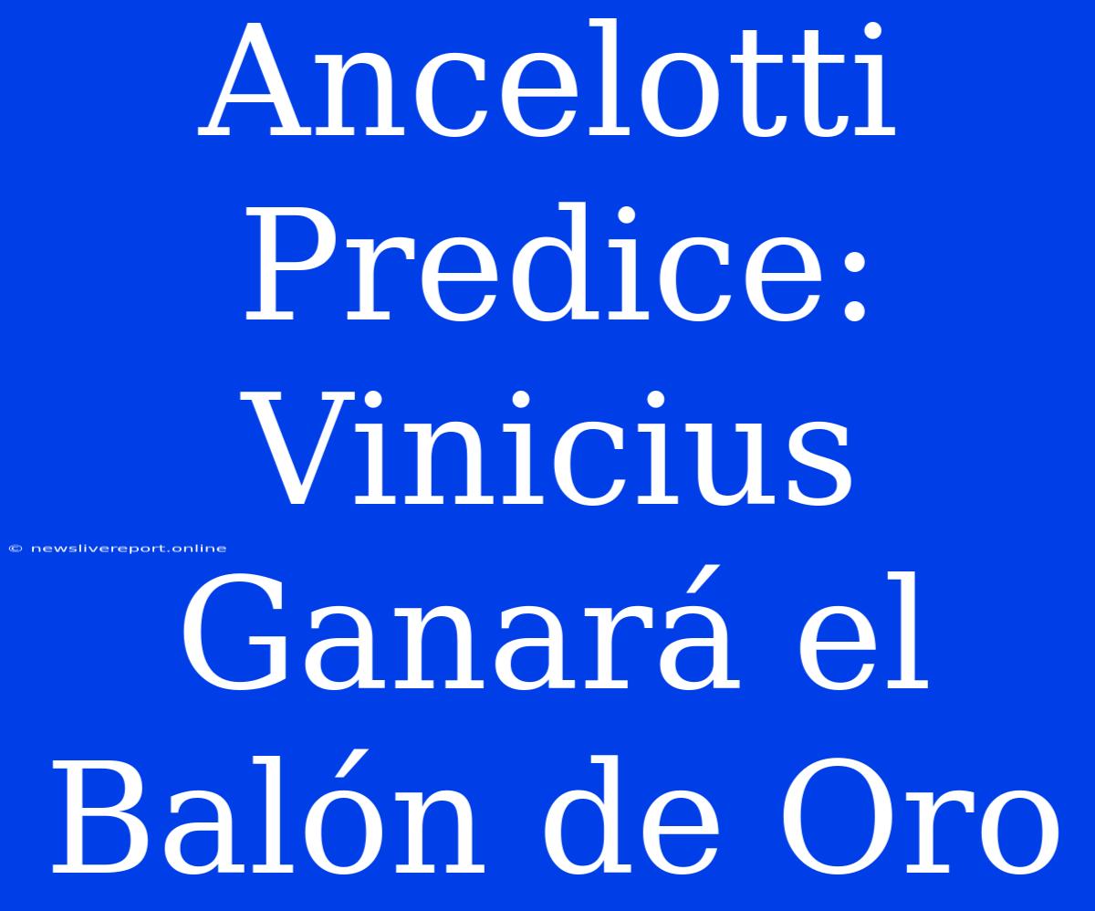 Ancelotti Predice: Vinicius Ganará El Balón De Oro