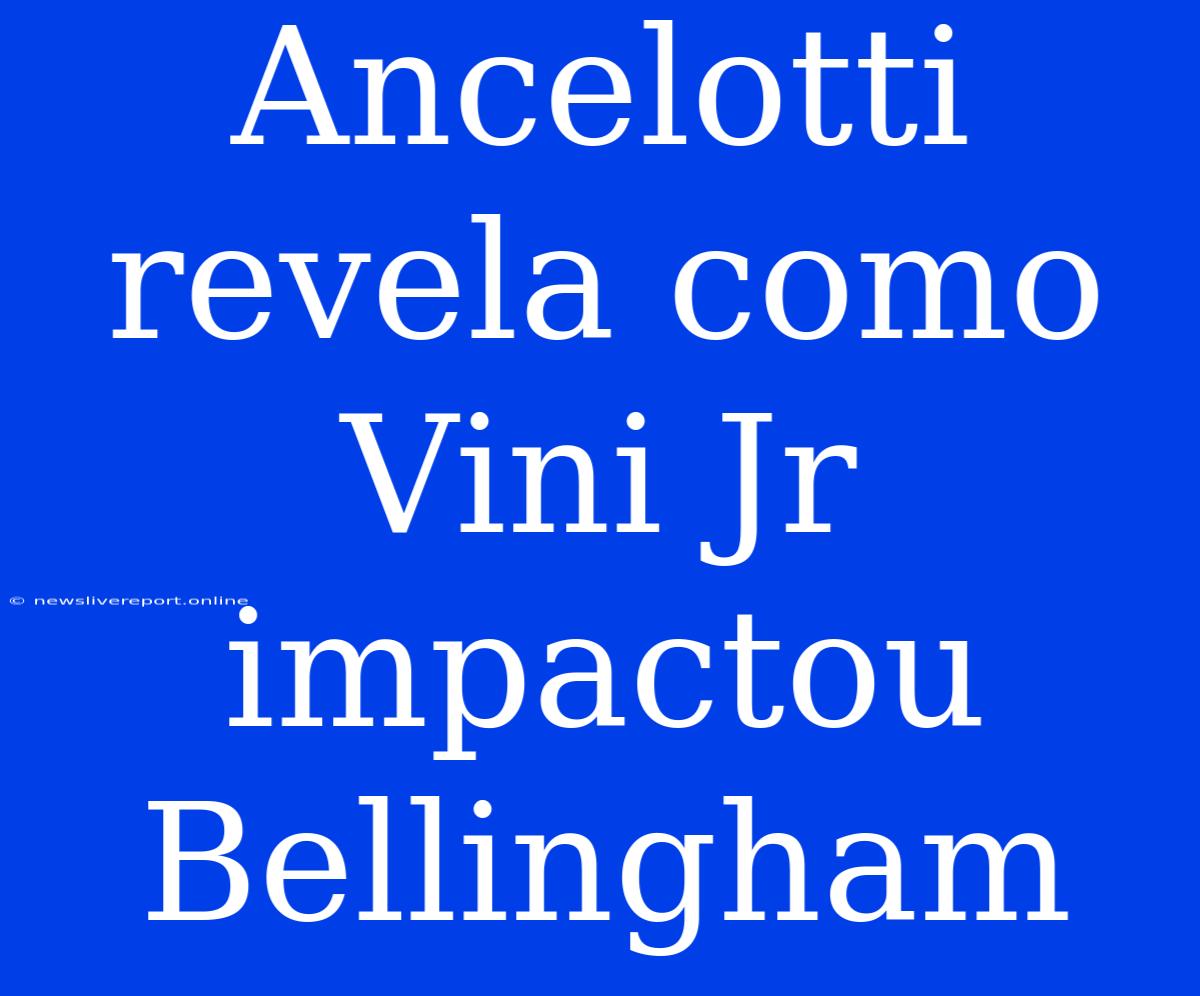 Ancelotti Revela Como Vini Jr Impactou Bellingham