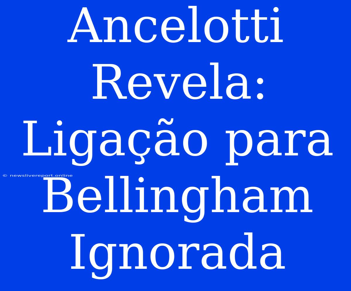 Ancelotti Revela: Ligação Para Bellingham Ignorada