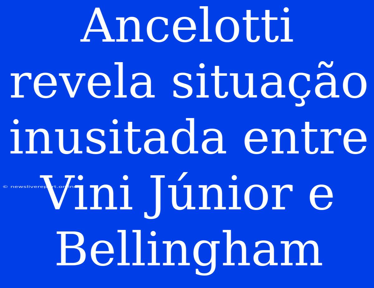 Ancelotti Revela Situação Inusitada Entre Vini Júnior E Bellingham