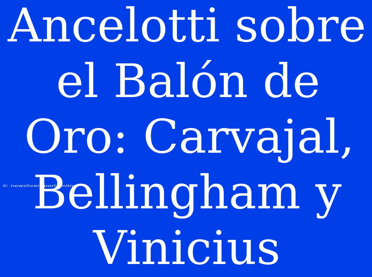 Ancelotti Sobre El Balón De Oro: Carvajal, Bellingham Y Vinicius