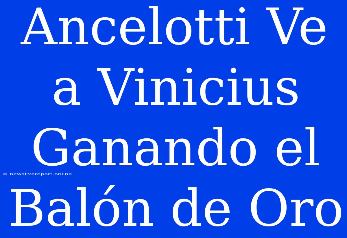 Ancelotti Ve A Vinicius Ganando El Balón De Oro