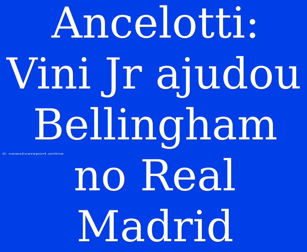 Ancelotti: Vini Jr Ajudou Bellingham No Real Madrid