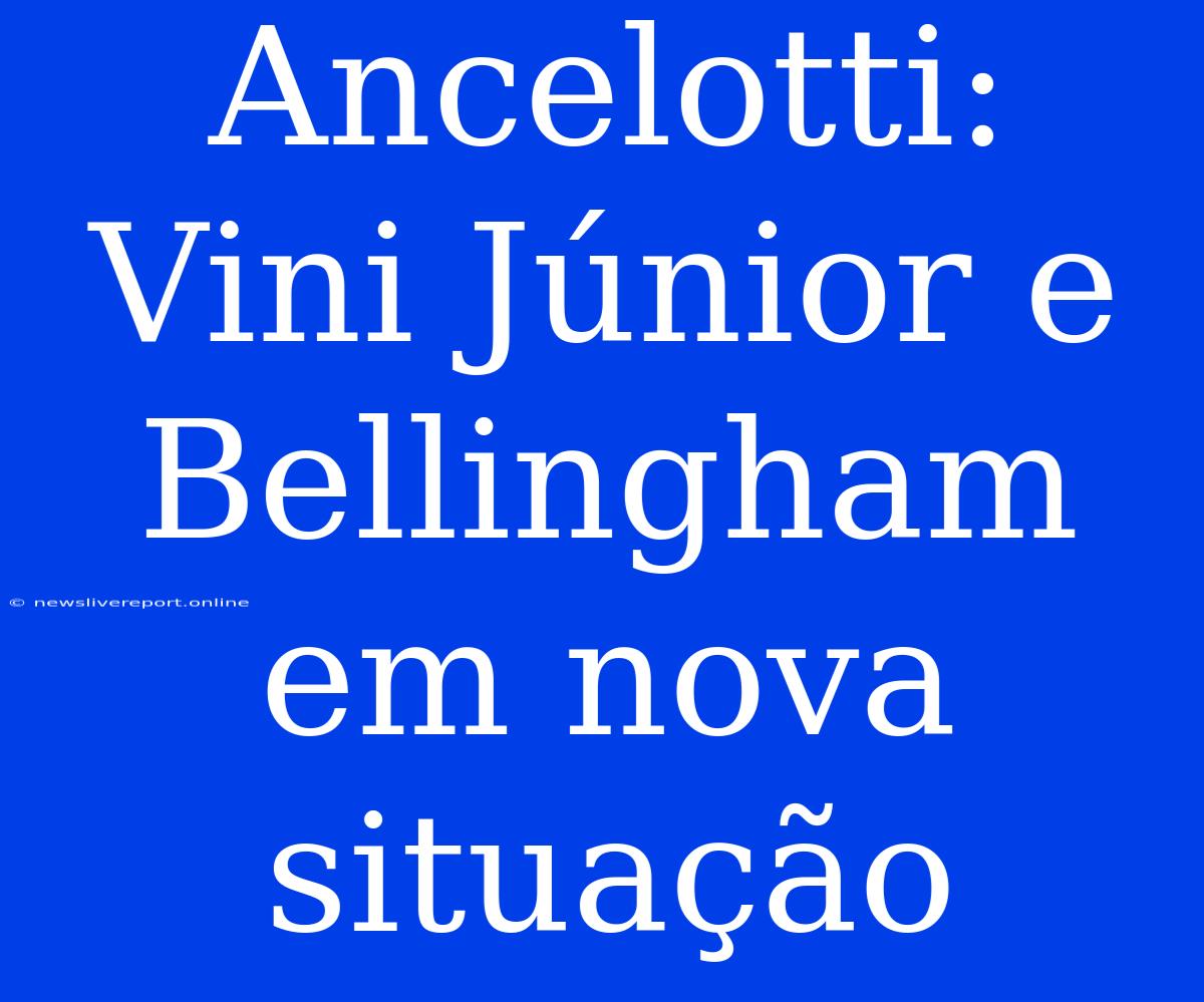 Ancelotti: Vini Júnior E Bellingham Em Nova Situação