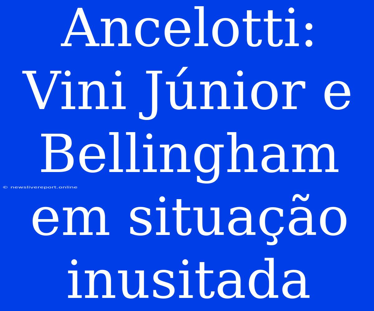 Ancelotti: Vini Júnior E Bellingham Em Situação Inusitada