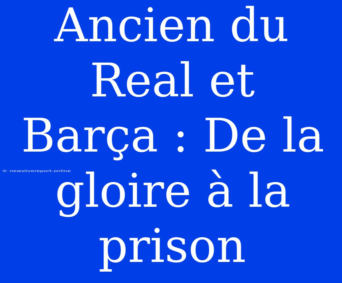 Ancien Du Real Et Barça : De La Gloire À La Prison