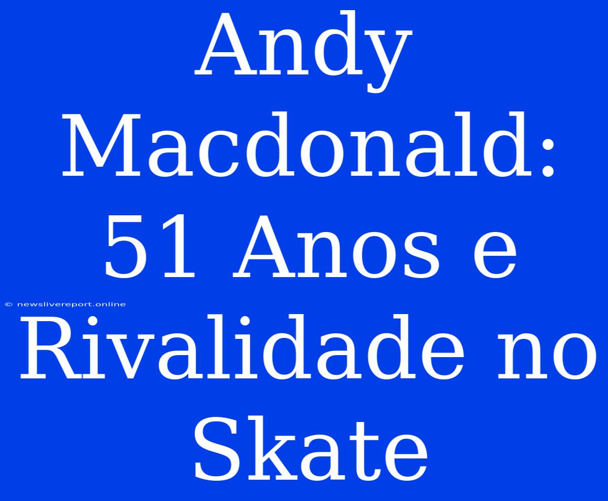 Andy Macdonald: 51 Anos E Rivalidade No Skate