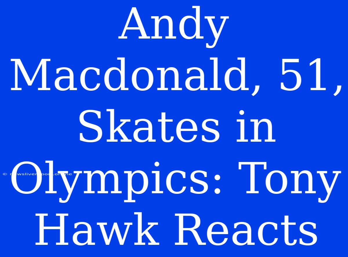 Andy Macdonald, 51, Skates In Olympics: Tony Hawk Reacts