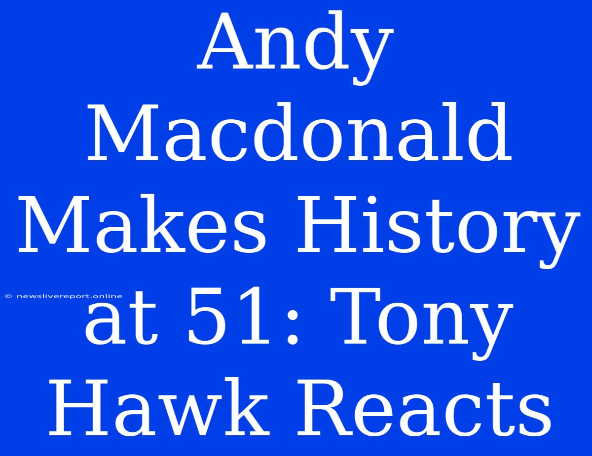 Andy Macdonald Makes History At 51: Tony Hawk Reacts