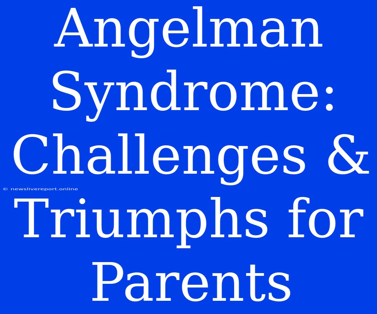 Angelman Syndrome: Challenges & Triumphs For Parents