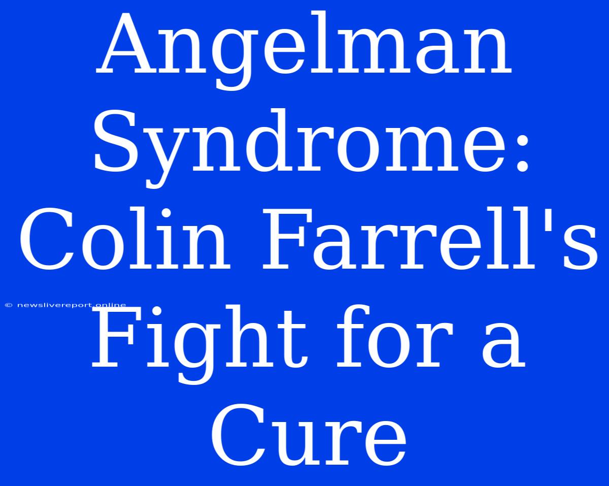 Angelman Syndrome: Colin Farrell's Fight For A Cure