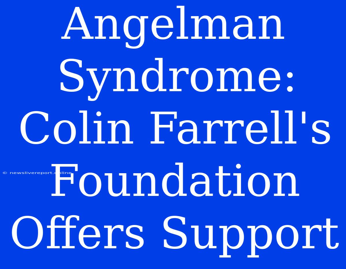 Angelman Syndrome: Colin Farrell's Foundation Offers Support