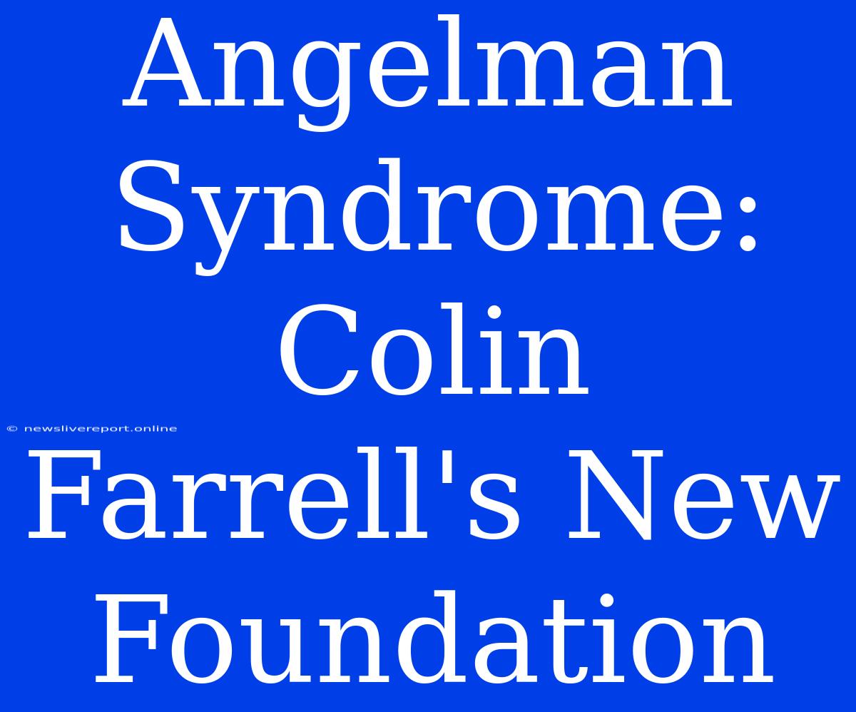 Angelman Syndrome: Colin Farrell's New Foundation