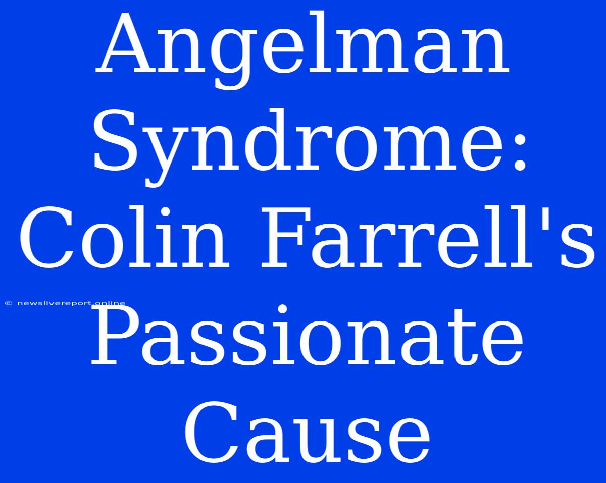 Angelman Syndrome: Colin Farrell's Passionate Cause