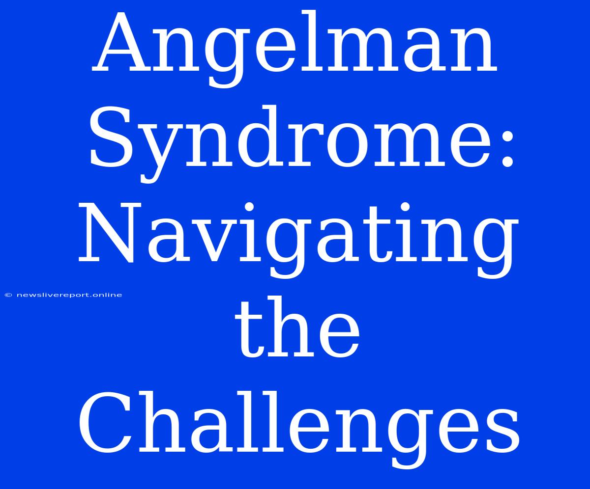 Angelman Syndrome:  Navigating The Challenges