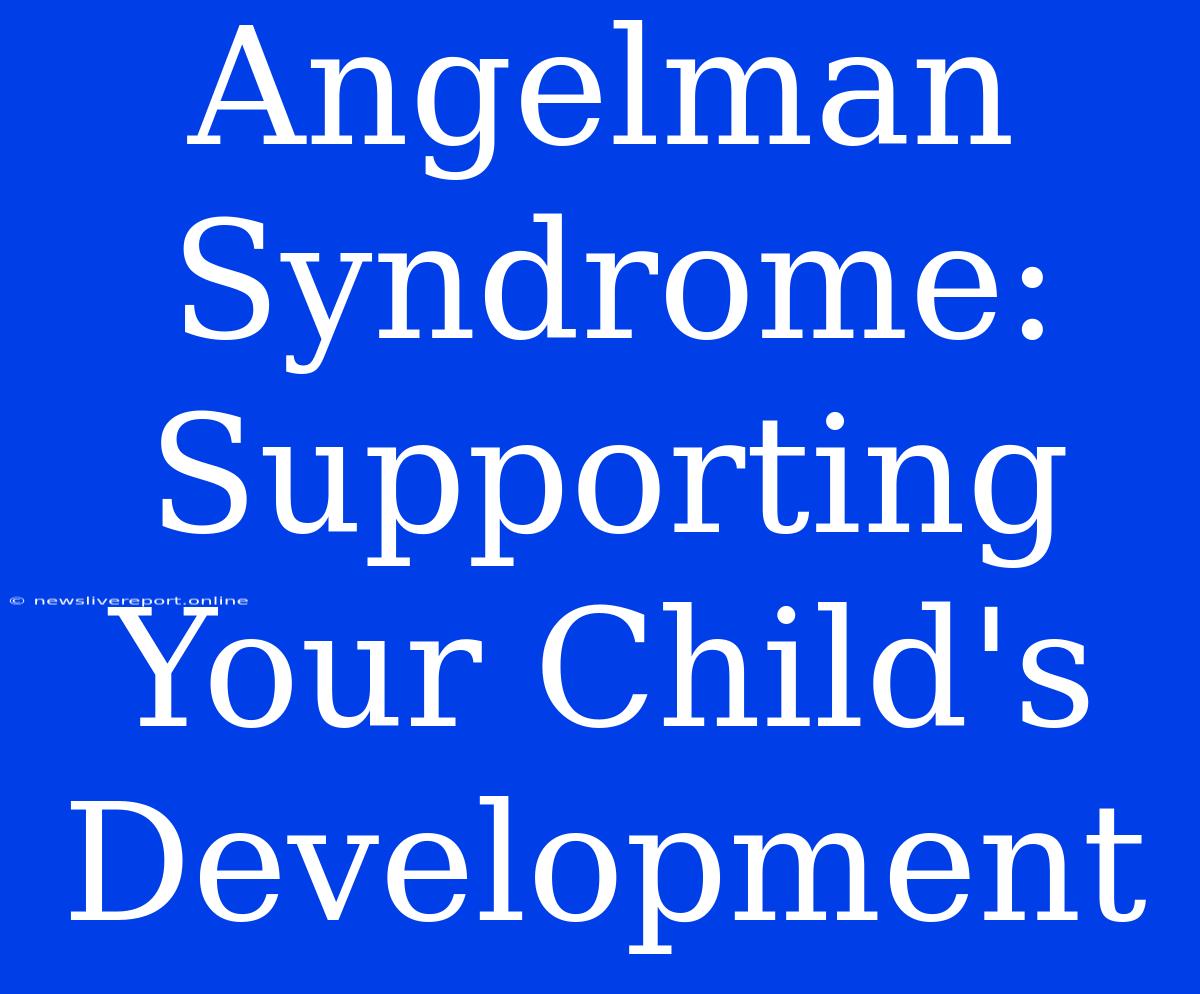 Angelman Syndrome: Supporting Your Child's Development