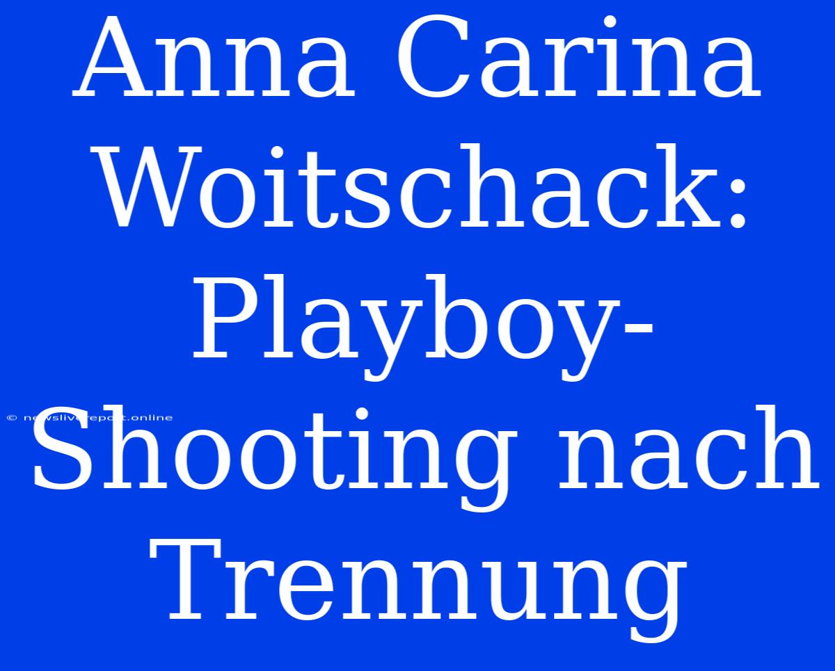 Anna Carina Woitschack: Playboy-Shooting Nach Trennung