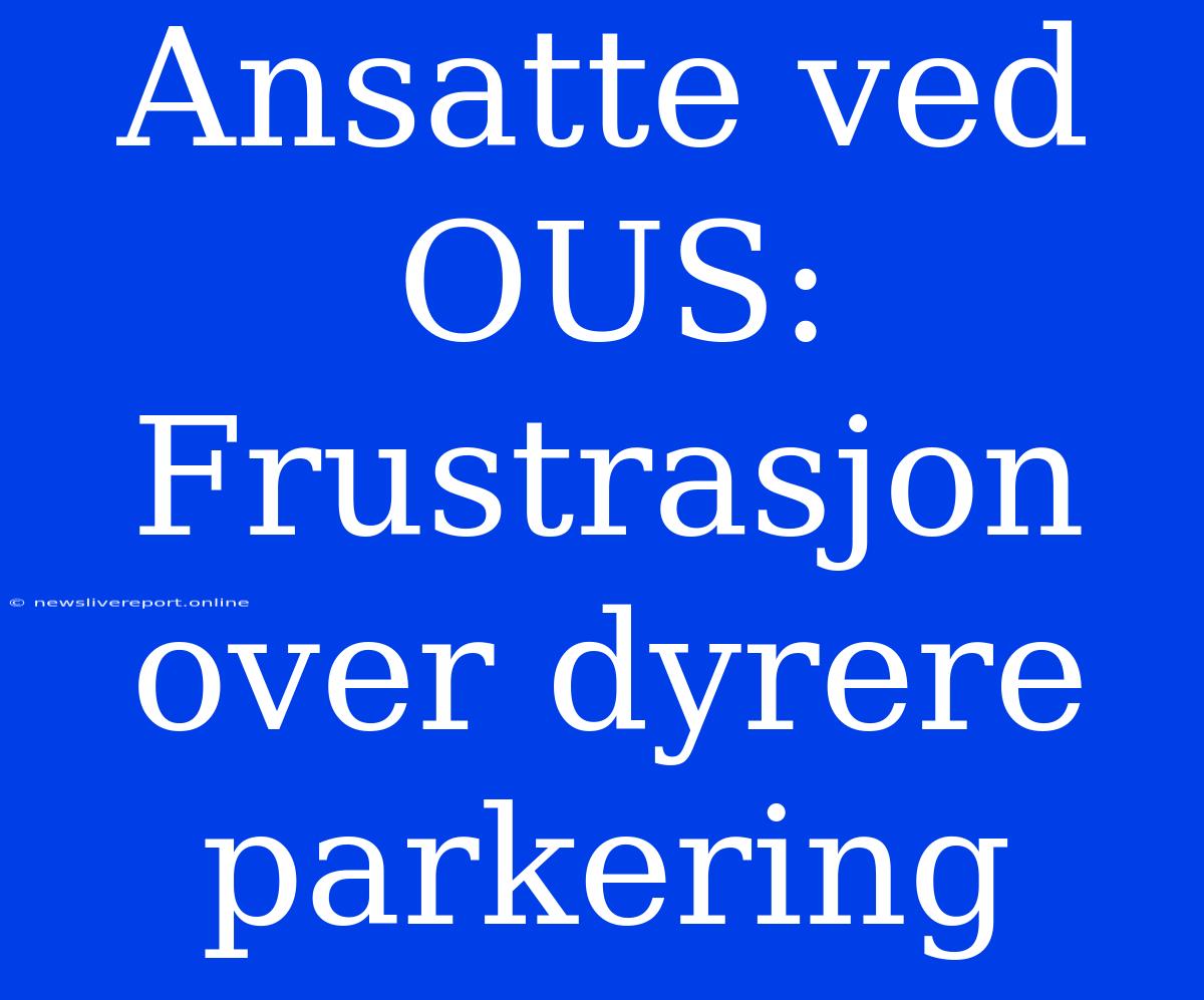 Ansatte Ved OUS: Frustrasjon Over Dyrere Parkering