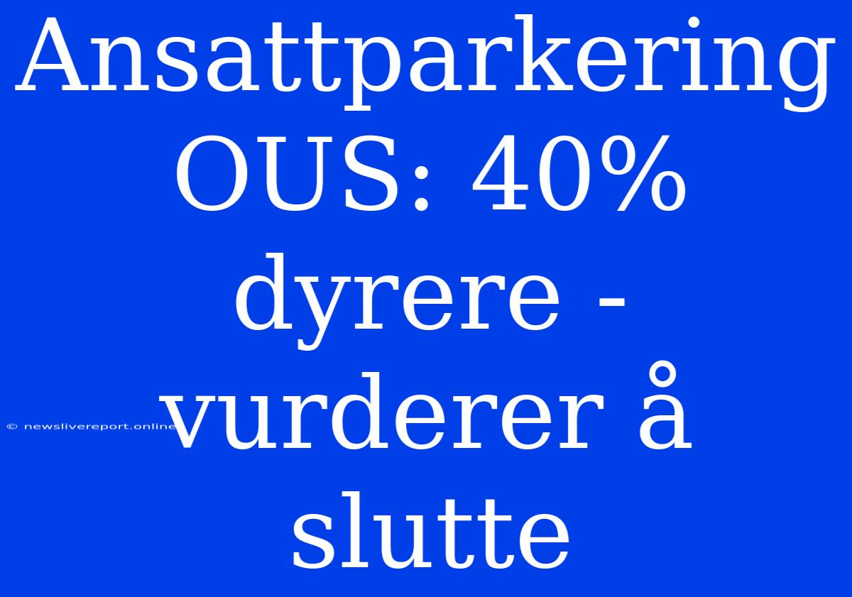 Ansattparkering OUS: 40% Dyrere - Vurderer Å Slutte